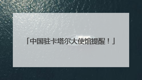 中国驻卡塔尔大使馆提醒！