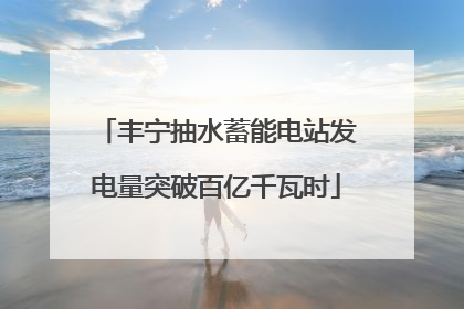 丰宁抽水蓄能电站发电量突破百亿千瓦时