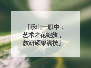 乐山一职中：艺术之花绽放，教研硕果满枝