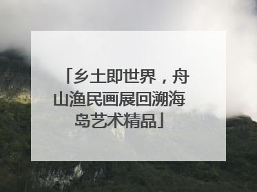 乡土即世界，舟山渔民画展回溯海岛艺术精品