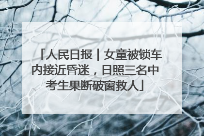 人民日报｜女童被锁车内接近昏迷，日照三名中考生果断破窗救人
