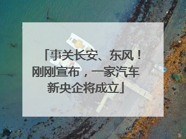 事关长安、东风！刚刚宣布，一家汽车新央企将成立