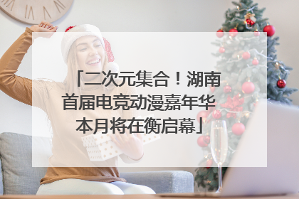 二次元集合！湖南首届电竞动漫嘉年华本月将在衡启幕