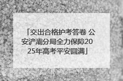 交出合格护考答卷 公安浐灞分局全力保障2025年高考平安圆满