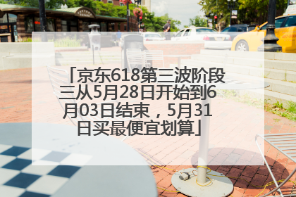 京东618第三波阶段三从5月28日开始到6月03日结束，5月31日买最便宜划算