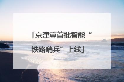 京津冀首批智能“铁路哨兵”上线