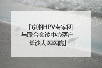 京湘HPV专家团与联合会诊中心落户长沙大医医院