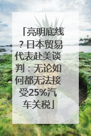 亮明底线？日本贸易代表赴美谈判：无论如何都无法接受25%汽车关税