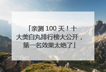 亲测 100 天！十大美白丸排行榜大公开，第一名效果太绝了