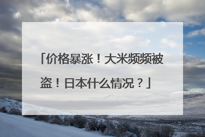 价格暴涨！大米频频被盗！日本什么情况？