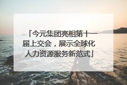 今元集团亮相第十一届上交会，展示全球化人力资源服务新范式