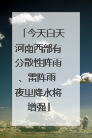 今天白天河南西部有分散性阵雨、雷阵雨 夜里降水将增强