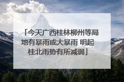 今天广西桂林柳州等局地有暴雨或大暴雨 明起桂北雨势有所减弱