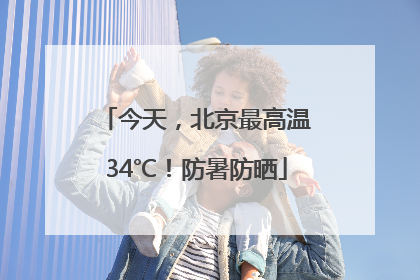 今天，北京最高温34℃！防暑防晒