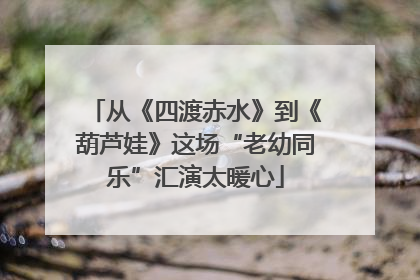 从《四渡赤水》到《葫芦娃》这场“老幼同乐”汇演太暖心