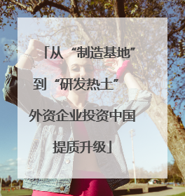 从“制造基地”到“研发热土” 外资企业投资中国提质升级