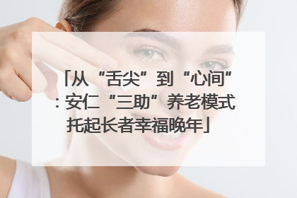 从“舌尖”到“心间”：安仁“三助”养老模式托起长者幸福晚年
