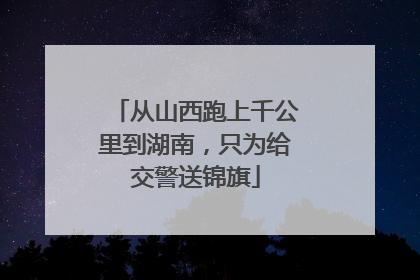 从山西跑上千公里到湖南，只为给交警送锦旗