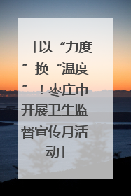以“力度”换“温度”！枣庄市开展卫生监督宣传月活动