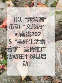 以“露营潮”带动“文旅热” 河南省2025“美好生活露营季”宣传推广活动在平舆县启动