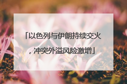 以色列与伊朗持续交火，冲突外溢风险激增