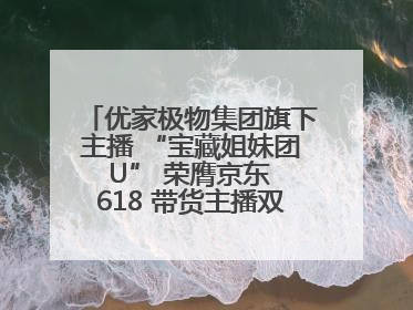 优家极物集团旗下主播 “宝藏姐妹团 U” 荣膺京东 618 带货主播双料 TOP1