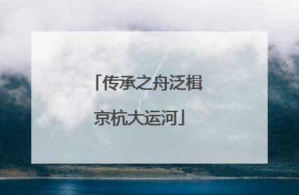 传承之舟泛楫京杭大运河