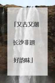 又古又潮 长沙非遗好韵味