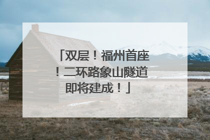 双层！福州首座！二环路象山隧道即将建成！