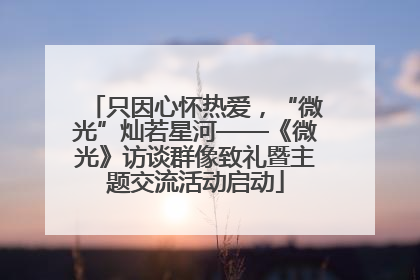 只因心怀热爱，“微光”灿若星河——《微光》访谈群像致礼暨主题交流活动启动