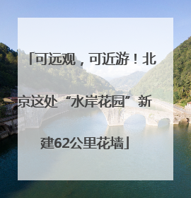 可远观，可近游！北京这处“水岸花园”新建62公里花墙