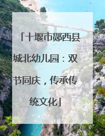 十堰市郧西县城北幼儿园：双节同庆，传承传统文化