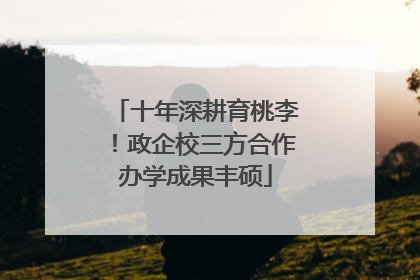 十年深耕育桃李！政企校三方合作办学成果丰硕