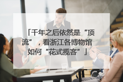 千年之后依然是“顶流”，看浙江各博物馆如何“花式揽客”