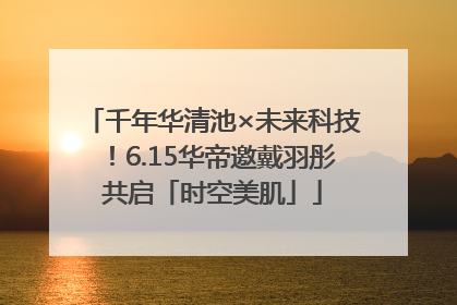 千年华清池×未来科技！6.15华帝邀戴羽彤共启「时空美肌」