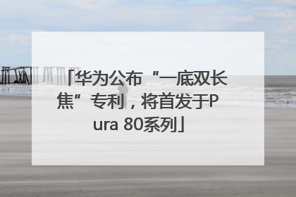 华为公布“一底双长焦”专利，将首发于Pura 80系列