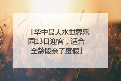 华中最大水世界乐园13日迎客，适合全龄段亲子度假