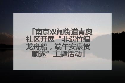 南京双闸街道青奥社区开展“非遗竹编龙舟船，端午安康贺顺遂”主题活动