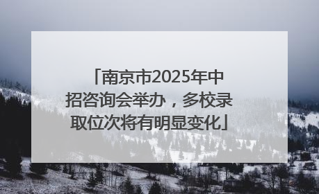 南京市2025年中招咨询会举办，多校录取位次将有明显变化