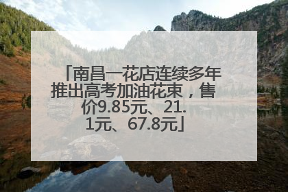 南昌一花店连续多年推出高考加油花束，售价9.85元、21.1元、67.8元