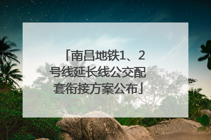 南昌地铁1、2号线延长线公交配套衔接方案公布