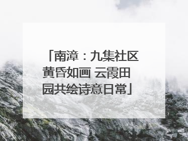 南漳：九集社区黄昏如画 云霞田园共绘诗意日常