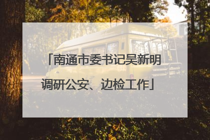南通市委书记吴新明调研公安、边检工作
