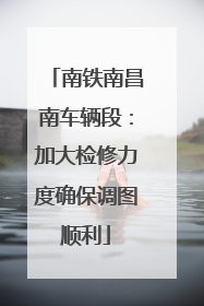 南铁南昌南车辆段：加大检修力度确保调图顺利