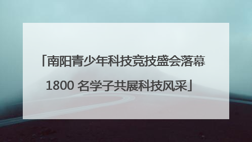 南阳青少年科技竞技盛会落幕 1800 名学子共展科技风采