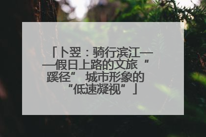 卜翌：骑行滨江——假日上路的文旅“蹊径” 城市形象的“低速凝视”