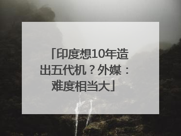 印度想10年造出五代机？外媒：难度相当大