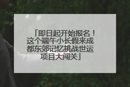即日起开始报名！这个端午小长假来成都东郊记忆挑战世运项目大闯关
