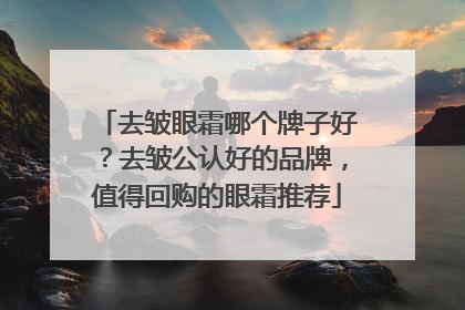 去皱眼霜哪个牌子好？去皱公认好的品牌，值得回购的眼霜推荐