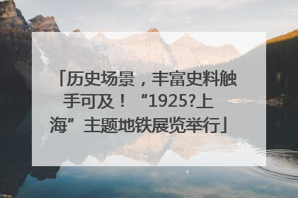 历史场景，丰富史料触手可及！“1925?上海”主题地铁展览举行